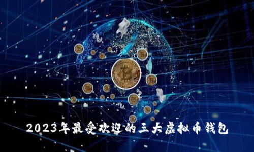 2023年最受欢迎的三大虚拟币钱包