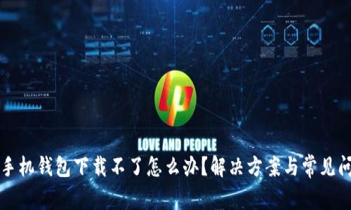 小狐狸手机钱包下载不了怎么办？解决方案与常见问题解析
