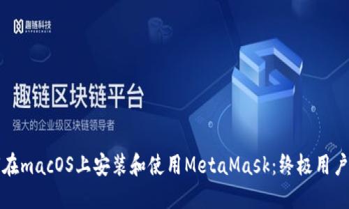 如何在macOS上安装和使用MetaMask:终极用户指南