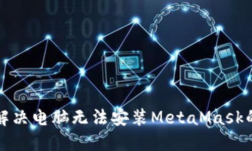 如何解决电脑无法安装MetaMask的问题