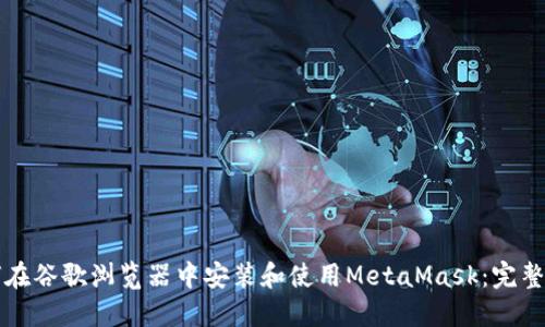 如何在谷歌浏览器中安装和使用MetaMask:完整指南