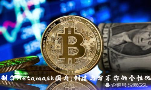 如何制作Metamask图片：创建与分享你的个性化设计