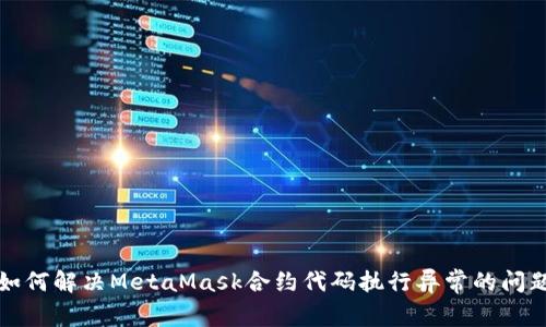 如何解决MetaMask合约代码执行异常的问题