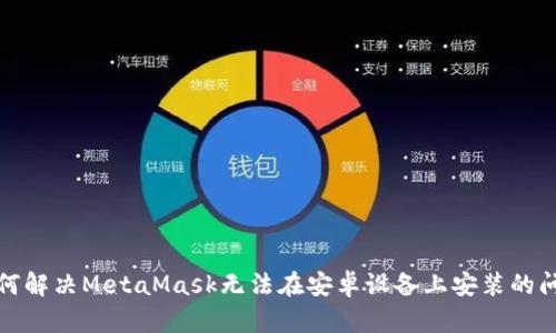 如何解决MetaMask无法在安卓设备上安装的问题