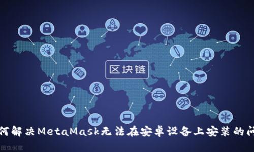 如何解决MetaMask无法在安卓设备上安装的问题