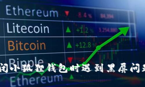 : 解决方案：关闭小狐狸钱包时遇到黑屏问题的排查与修复