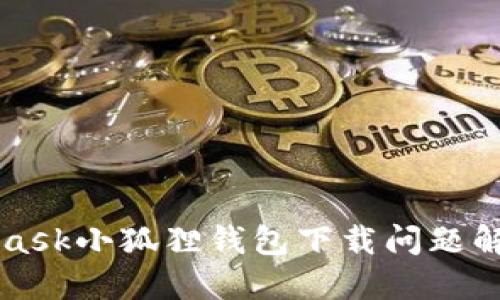 MetaMask小狐狸钱包下载问题解决指南