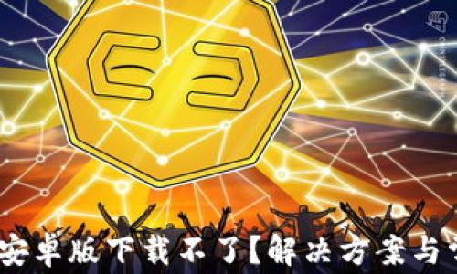 MetaMask 安卓版下载不了?解决方案与常见问题解析