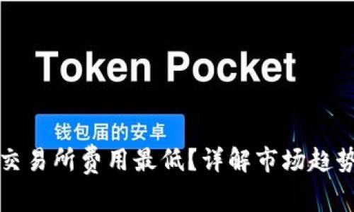 哪个虚拟币交易所费用最低?详解市场趋势及选购指南