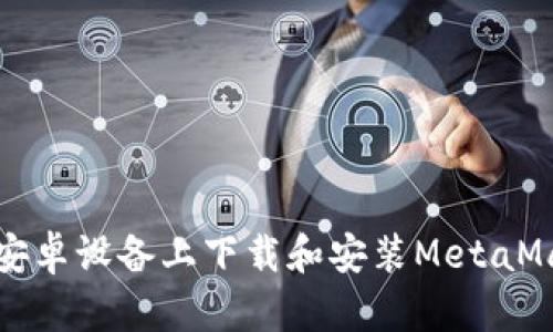 如何在安卓设备上下载和安装MetaMask钱包