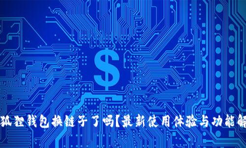 小狐狸钱包换链子了吗?最新使用体验与功能解析