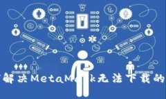 如何解决MetaMask无法下载的